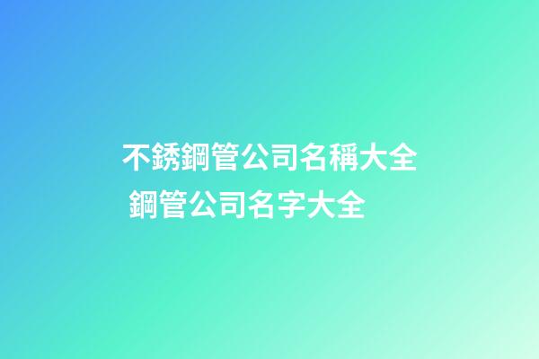 不銹鋼管公司名稱大全 鋼管公司名字大全-第1張-公司起名-玄機派